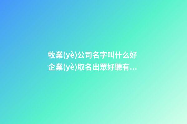 牧業(yè)公司名字叫什么好 企業(yè)取名出眾好聽有文化-名學(xué)網(wǎng)-第1張-公司起名-玄機(jī)派